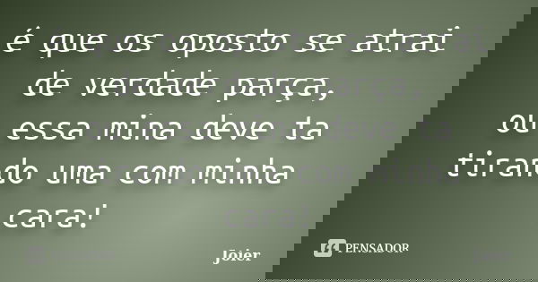 é que os oposto se atrai de verdade parça, ou essa mina deve ta tirando uma com minha cara!... Frase de Joier.
