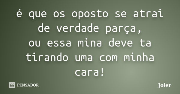 é que os oposto se atrai de verdade parça, ou essa mina deve ta tirando uma com minha cara!... Frase de Joier.