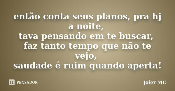 então conta seus planos, pra hj a noite, tava pensando em te buscar, faz tanto tempo que não te vejo, saudade é ruim quando aperta!... Frase de Joier Mc.