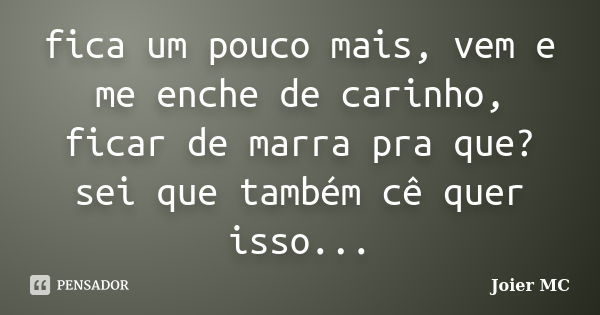 fica um pouco mais, vem e me enche de carinho, ficar de marra pra que? sei que também cê quer isso...... Frase de Joier Mc.