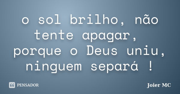 o sol brilho, não tente apagar, porque o Deus uniu, ninguem separá !... Frase de Joier MC.