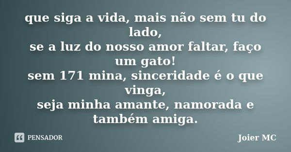 que siga a vida, mais não sem tu do lado, se a luz do nosso amor faltar, faço um gato! sem 171 mina, sinceridade é o que vinga, seja minha amante, namorada e ta... Frase de Joier Mc.