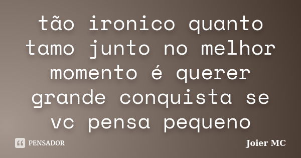 tão ironico quanto tamo junto no melhor momento é querer grande conquista se vc pensa pequeno... Frase de Joier Mc.