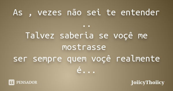 As , vezes não sei te entender .. Talvez saberia se voçê me mostrasse ser sempre quem voçê realmente é...... Frase de JoiicyThoiicy.