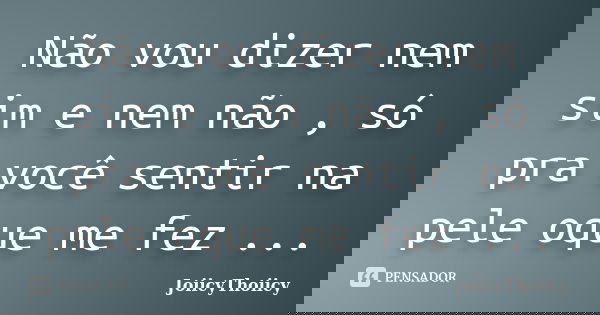 Não vou dizer nem sim e nem não , só pra você sentir na pele oque me fez ...... Frase de JoiicyThoiicy.