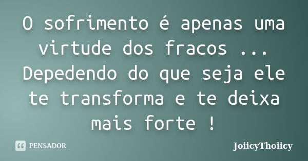 O sofrimento é apenas uma virtude dos fracos ... Depedendo do que seja ele te transforma e te deixa mais forte !... Frase de JoiicyThoiicy.