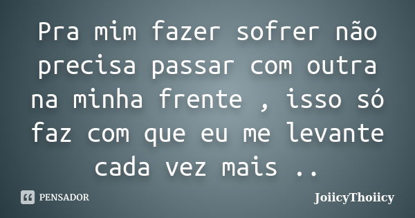 Pra mim fazer sofrer não precisa passar com outra na minha frente , isso só faz com que eu me levante cada vez mais ..... Frase de JoiicyThoiicy.