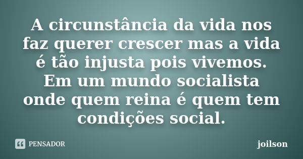 A circunstância da vida nos faz querer crescer mas a vida é tão injusta pois vivemos. Em um mundo socialista onde quem reina é quem tem condições social.... Frase de Joilson.