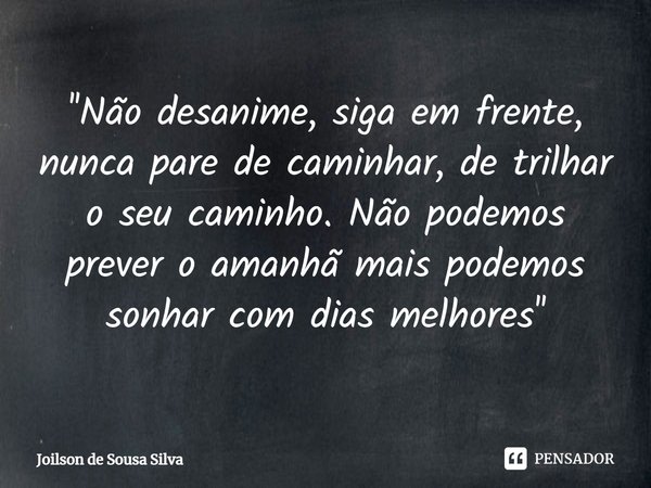 ⁠''Não desanime, siga em frente, nunca pare de caminhar, de trilhar o seu caminho. Não podemos prever o amanhã mais podemos sonhar com dias melhores''... Frase de Joilson de Sousa Silva.