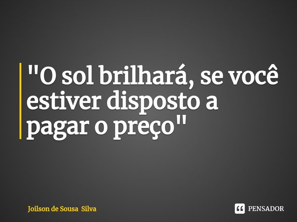 "⁠O sol brilhará, se você estiver disposto a pagar o preço"... Frase de Joilson de Sousa Silva.