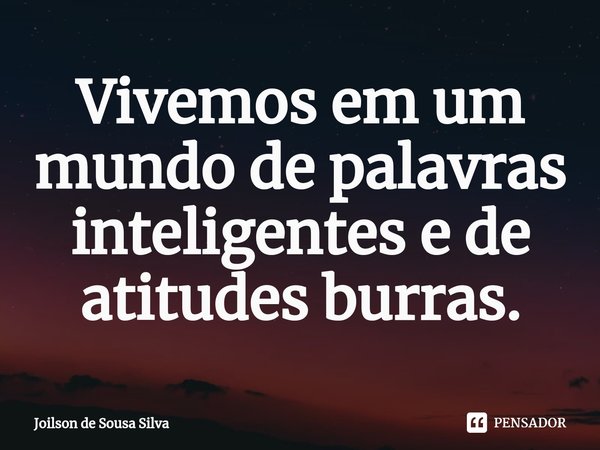 ⁠Vivemos em um mundo de palavras inteligentes e de atitudes burras.... Frase de Joilson de Sousa Silva.