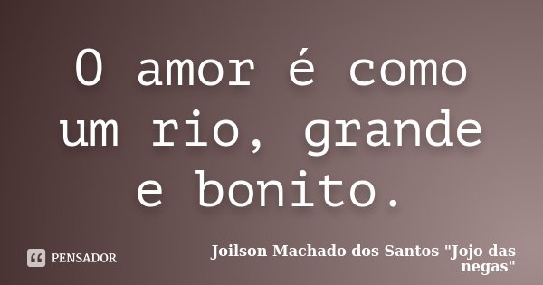 O amor é como um rio, grande e bonito.... Frase de Joilson Machado dos Santos 