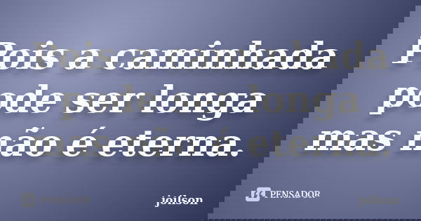 Pois a caminhada pode ser longa mas não é eterna.... Frase de Joilson.
