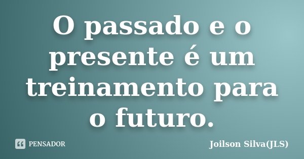 O passado e o presente é um treinamento para o futuro.... Frase de Joilson Silva(JLS).