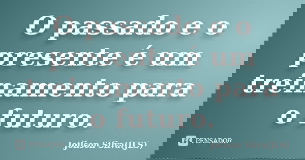 O passado e o presente é um treinamento para o futuro.... Frase de Joilson Silva(JLS).