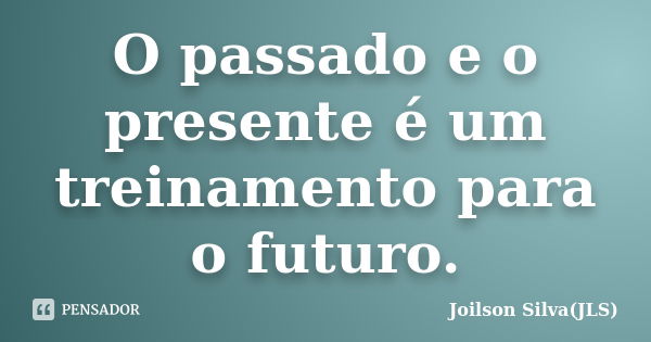 O passado e o presente é um treinamento para o futuro.... Frase de Joilson Silva(JLS).