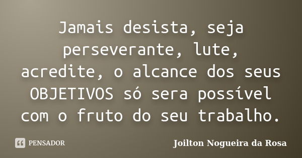 Jamais desista, seja perseverante, lute, acredite, o alcance dos seus OBJETIVOS só sera possível com o fruto do seu trabalho.... Frase de Joilton Nogueira da Rosa.