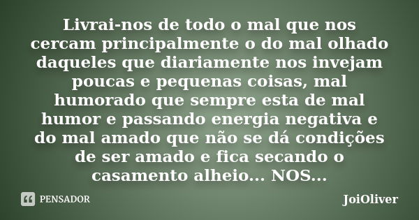 Livrai-nos de todo o mal que nos cercam principalmente o do mal olhado daqueles que diariamente nos invejam poucas e pequenas coisas, mal humorado que sempre es... Frase de JoiOliver.