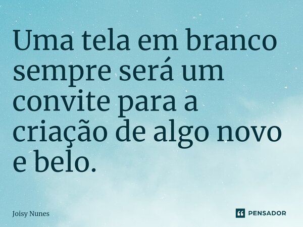 Uma tela em branco sempre será um convite para a criação de algo novo e belo.... Frase de Joisy Nunes.