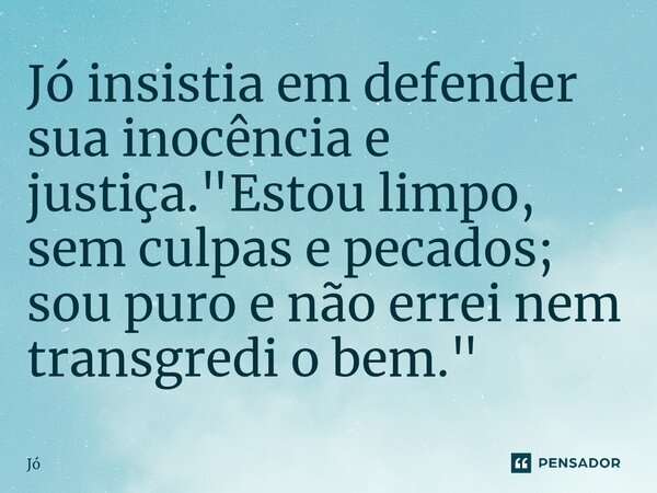 ⁠Jó insistia em defender sua inocência e justiça. "Estou limpo, sem culpas e pecados; sou puro e não errei nem transgredi o bem."... Frase de Jó.