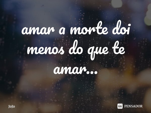 ⁠amar a morte doi menos do que te amar...... Frase de jojo.