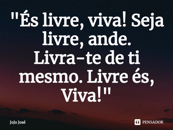 ⁠"És livre, viva! Seja livre, ande. Livra-te de ti mesmo. Livre és, Viva!"... Frase de Jojo José.