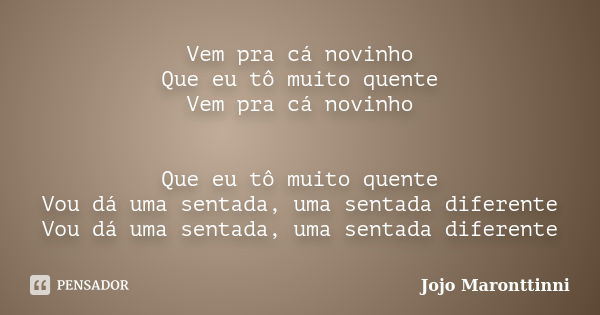 Vem pra cá novinho Que eu tô muito quente Vem pra cá novinho Que eu tô muito quente Vou dá uma sentada, uma sentada diferente Vou dá uma sentada, uma sentada di... Frase de Jojo Maronttinni.