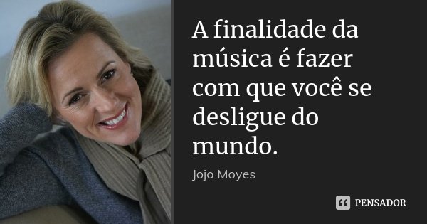 A finalidade da música é fazer com que você se desligue do mundo.... Frase de Jojo Moyes.