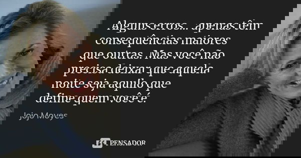 Alguns erros... apenas têm consequências maiores que outras. Mas você não precisa deixar que aquela noite seja aquilo que define quem você é.... Frase de Jojo Moyes.