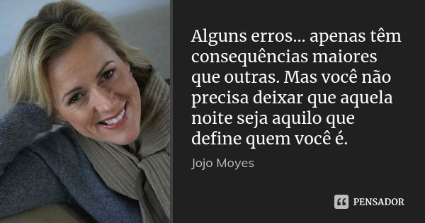 Alguns erros... apenas têm consequências maiores que outras. Mas você não precisa deixar que aquela noite seja aquilo que define quem você é.... Frase de Jojo Moyes.