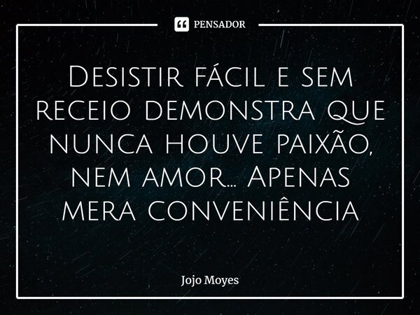 ⁠Desistir fácil e sem receio demonstra que nunca houve paixão, nem amor... Apenas mera conveniência... Frase de Jojo Moyes.