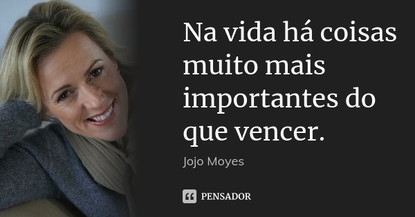 Na vida há coisas muito mais importantes do que vencer.... Frase de Jojo Moyes.