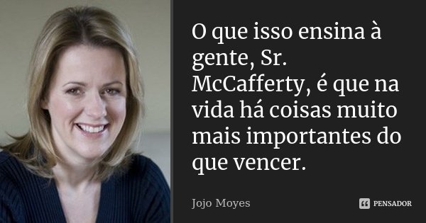 O que isso ensina à gente, Sr. McCafferty, é que na vida há coisas muito mais importantes do que vencer.... Frase de Jojo Moyes.