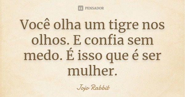 Você olha um tigre nos olhos. E confia sem medo. É isso que é ser mulher.... Frase de Jojo Rabbit.