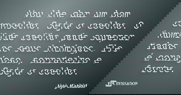 Vou lhe dar um bom conselho. Seja o coelho. O humilde coelho pode superar todos os seus inimigos. Ele é corajoso, sorrateiro e forte. Seja o coelho.... Frase de Jojo Rabbit.