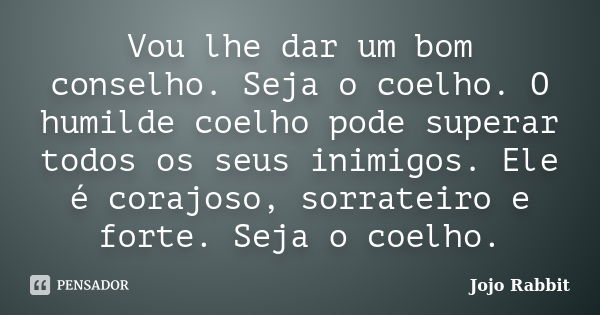 Vou lhe dar um bom conselho. Seja o coelho. O humilde coelho pode superar todos os seus inimigos. Ele é corajoso, sorrateiro e forte. Seja o coelho.... Frase de Jojo Rabbit.