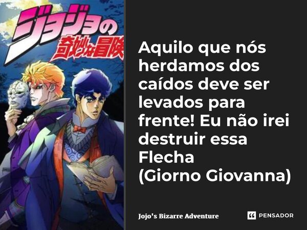 ⁠Aquilo que nós herdamos dos caídos deve ser levados para frente! Eu não irei destruir essa Flecha (Giorno Giovanna)... Frase de Jojo's Bizarre Adventure.