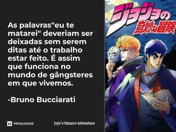 ⁠As palavras "eu te matarei" deveriam ser deixadas sem serem ditas até o trabalho estar feito. É assim que funciona no mundo de gângsteres em que vive... Frase de Jojo's Bizarre Adventure.