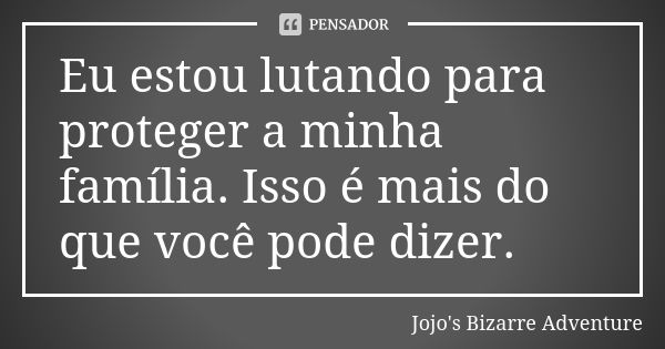 Eu estou lutando para proteger a minha família. Isso é mais do que você pode dizer.... Frase de Jojo's Bizarre Adventure.