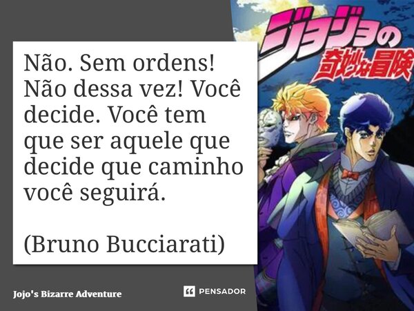⁠Não. Sem ordens! Não dessa vez! Você decide. Você tem que ser aquele que decide que caminho você seguirá. (Bruno Bucciarati)... Frase de Jojo's Bizarre Adventure.