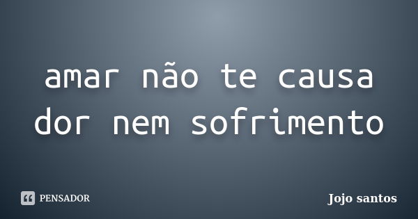 amar não te causa dor nem sofrimento... Frase de Jojo santos.