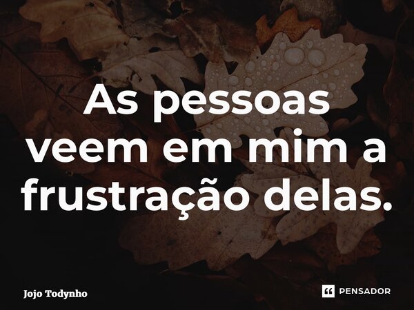 ⁠As pessoas veem em mim a frustração delas.... Frase de Jojo Todynho.
