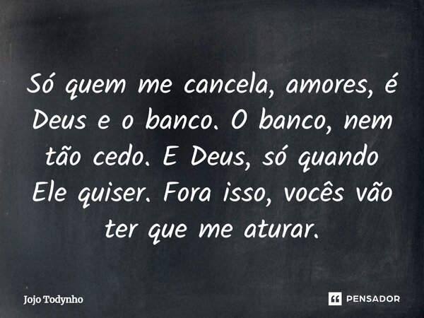 ⁠Só quem me cancela, amores, é Deus e o banco. O banco, nem tão cedo. E Deus, só quando Ele quiser. Fora isso, vocês vão ter que me aturar.... Frase de Jojo Todynho.