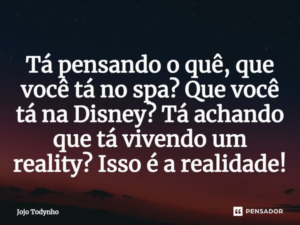 ⁠Tá pensando o quê, que você tá no spa? Que você tá na Disney? Tá achando que tá vivendo um reality? Isso é a realidade!... Frase de Jojo Todynho.