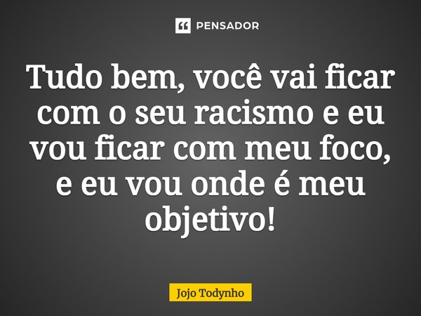 Tudo bem, você vai ficar com o seu racismo e eu vou ficar com meu foco, e eu vou onde é meu objetivo!... Frase de Jojo Todynho.
