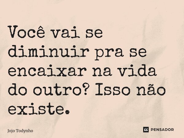 ⁠Você vai se diminuir pra se encaixar na vida do outro? Isso não existe.... Frase de Jojo Todynho.