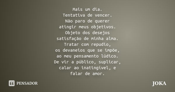 Mais um dia. Tentativa de vencer. Não paro de querer atingir meus objetivos. Objeto dos desejos satisfação de minha alma. Tratar com repudio, os devaneios que s... Frase de joka.