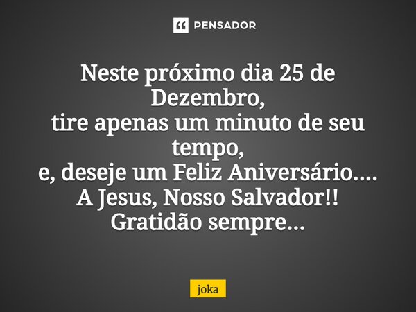 ⁠Neste próximo dia 25 de Dezembro, tire apenas um minuto de seu tempo, e, deseje um Feliz Aniversário.... A Jesus, Nosso Salvador!! Gratidão sempre... ❤... Frase de JOKA.