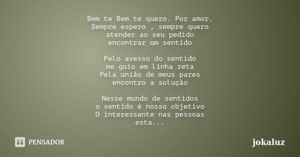 Bem te Bem te quero. Por amor. Sempre espero , sempre quero atender ao seu pedido encontrar um sentido Pelo avesso do sentido me guio em linha reta Pela união d... Frase de jokaluz.