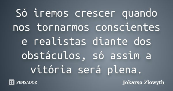 Só iremos crescer quando nos tornarmos conscientes e realistas diante dos obstáculos, só assim a vitória será plena.... Frase de Jokarso Zlowyth.